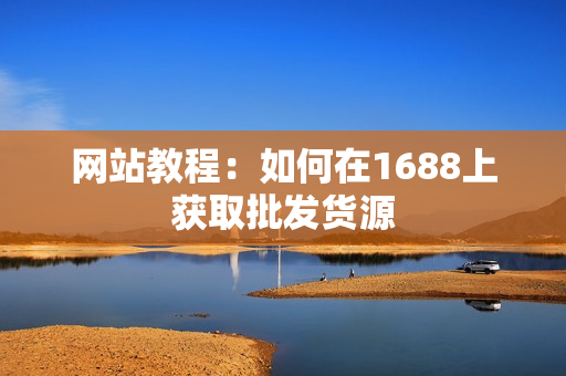 网站教程：如何在1688上获取批发货源