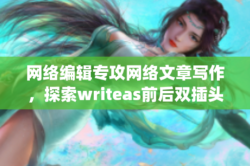 网络编辑专攻网络文章写作，探索writeas前后双插头)