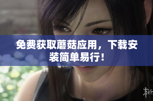免费获取蘑菇应用，下载安装简单易行！