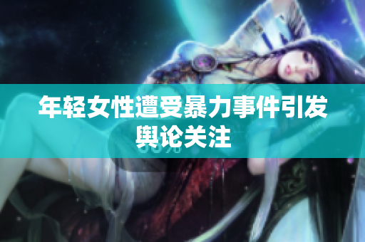 年轻女性遭受暴力事件引发舆论关注