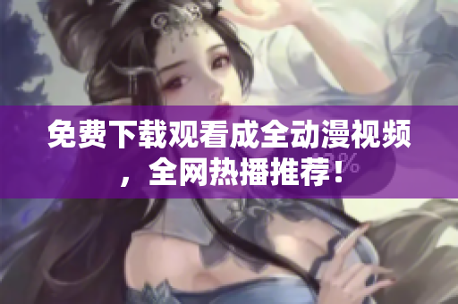 免费下载观看成全动漫视频，全网热播推荐！