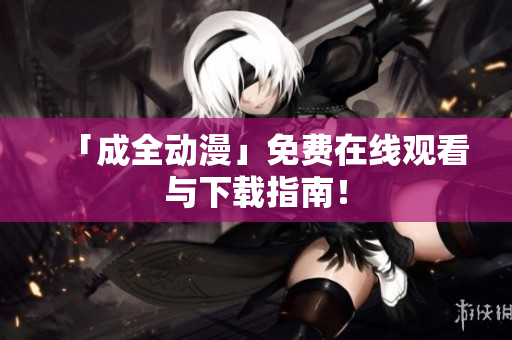 「成全动漫」免费在线观看与下载指南！