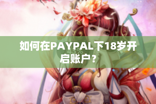如何在PAYPAL下18岁开启账户？
