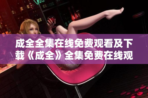 成全全集在线免费观看及下载《成全》全集免费在线观看与下载