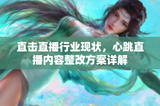 直击直播行业现状，心跳直播内容整改方案详解