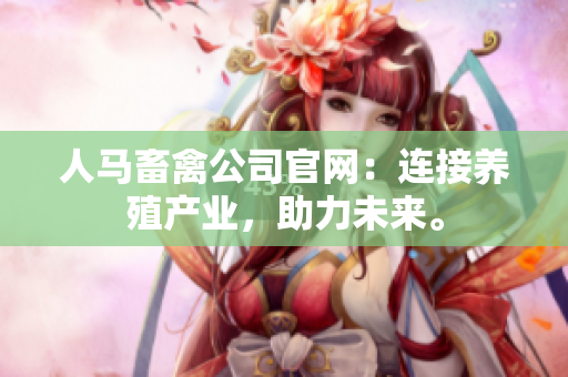 人马畜禽公司官网：连接养殖产业，助力未来。