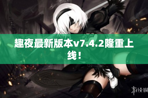 趣夜最新版本v7.4.2隆重上线！