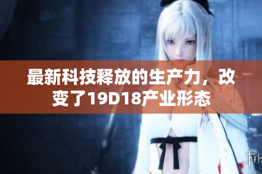 最新科技释放的生产力，改变了19D18产业形态