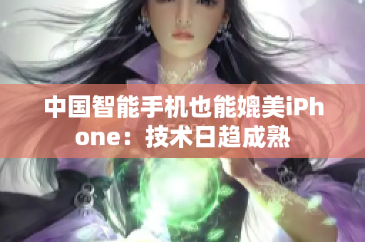 中国智能手机也能媲美iPhone：技术日趋成熟
