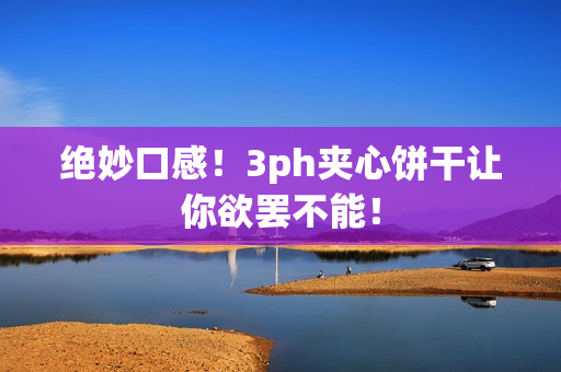 绝妙口感！3ph夹心饼干让你欲罢不能！
