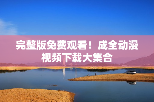 完整版免费观看！成全动漫视频下载大集合