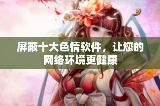 屏蔽十大色情软件，让您的网络环境更健康
