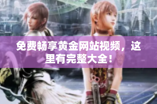 免费畅享黄金网站视频，这里有完整大全！