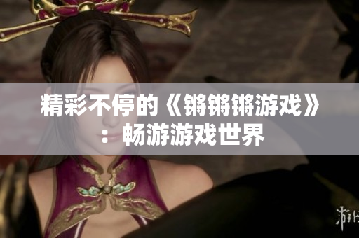 精彩不停的《锵锵锵游戏》：畅游游戏世界