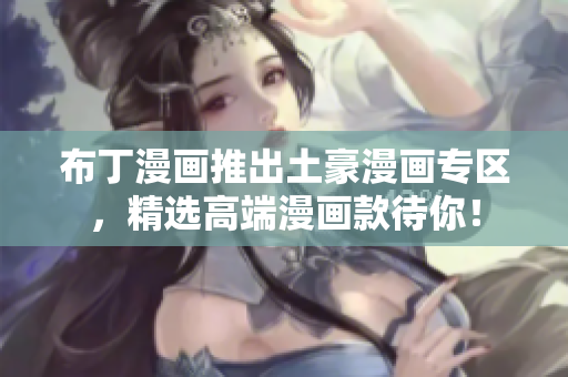 布丁漫画推出土豪漫画专区，精选高端漫画款待你！