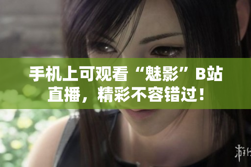 手机上可观看“魅影”B站直播，精彩不容错过！
