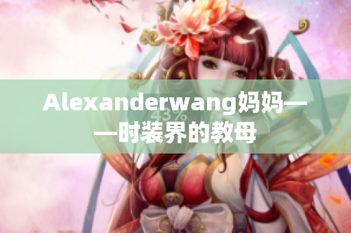 Alexanderwang妈妈——时装界的教母