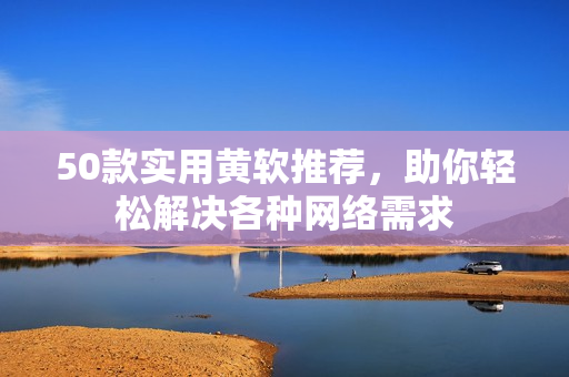 50款实用黄软推荐，助你轻松解决各种网络需求