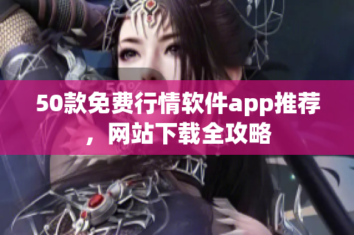 50款免费行情软件app推荐，网站下载全攻略