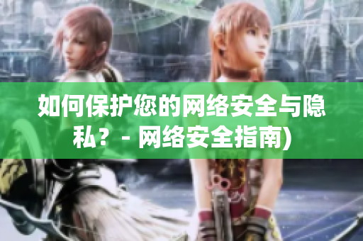 如何保护您的网络安全与隐私？- 网络安全指南)