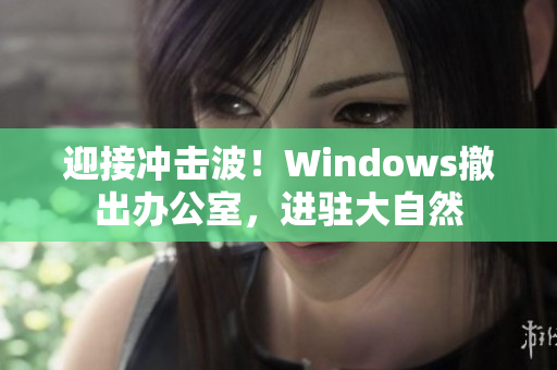 迎接冲击波！Windows撤出办公室，进驻大自然