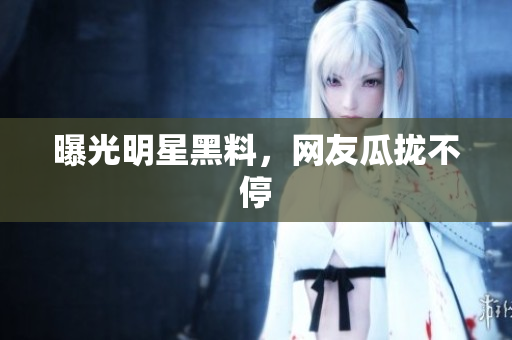曝光明星黑料，网友瓜拢不停