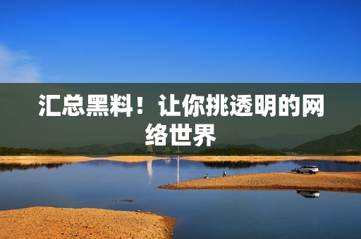 汇总黑料！让你挑透明的网络世界