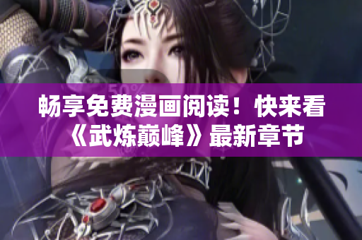 畅享免费漫画阅读！快来看《武炼巅峰》最新章节