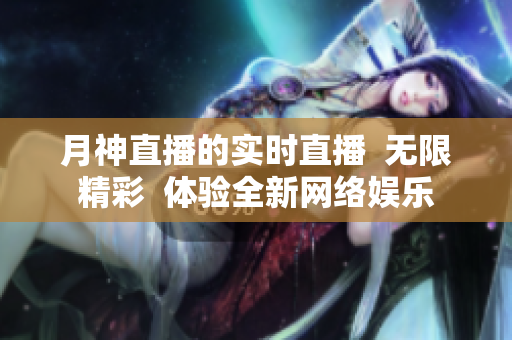 月神直播的实时直播  无限精彩  体验全新网络娱乐