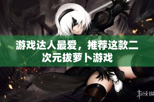 游戏达人最爱，推荐这款二次元拔萝卜游戏