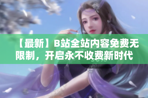 【最新】B站全站内容免费无限制，开启永不收费新时代！