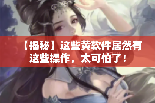 【揭秘】这些黄软件居然有这些操作，太可怕了！