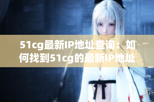 51cg最新IP地址查询：如何找到51cg的最新IP地址？