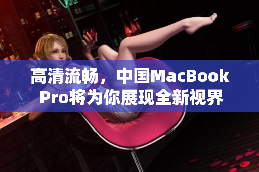 高清流畅，中国MacBook Pro将为你展现全新视界