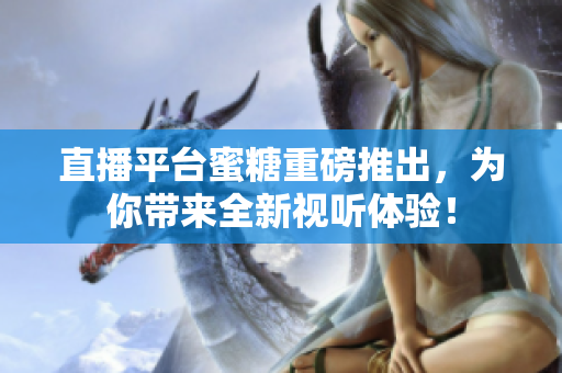 直播平台蜜糖重磅推出，为你带来全新视听体验！