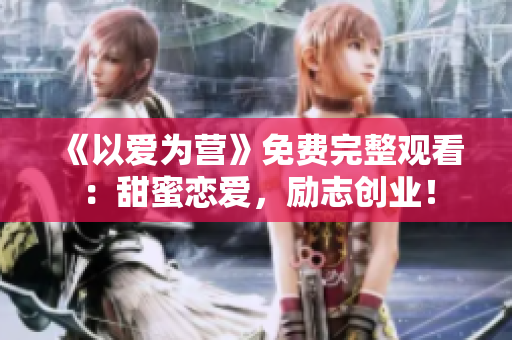 《以爱为营》免费完整观看：甜蜜恋爱，励志创业！