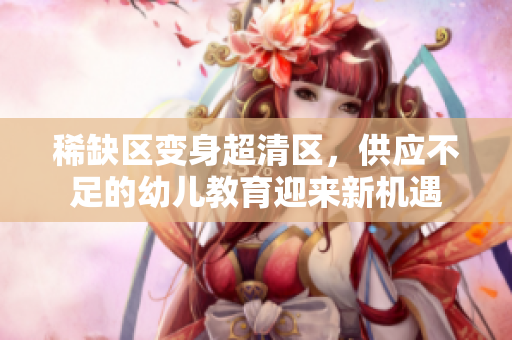 稀缺区变身超清区，供应不足的幼儿教育迎来新机遇