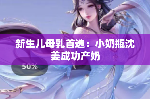 新生儿母乳首选：小奶瓶沈姜成功产奶