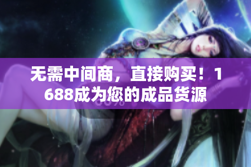无需中间商，直接购买！1688成为您的成品货源