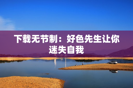 下载无节制：好色先生让你迷失自我