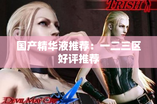 国产精华液推荐：一二三区好评推荐