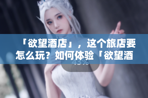 「欲望酒店」，这个旅店要怎么玩？如何体验「欲望酒店」的特别之处？
