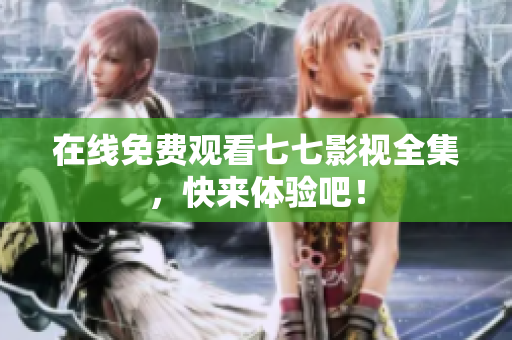 在线免费观看七七影视全集，快来体验吧！