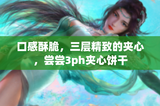 口感酥脆，三层精致的夹心，尝尝3ph夹心饼干