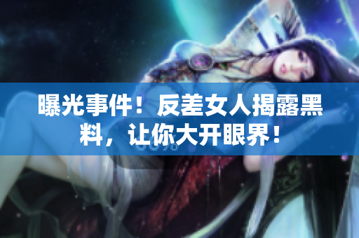 曝光事件！反差女人揭露黑料，让你大开眼界！