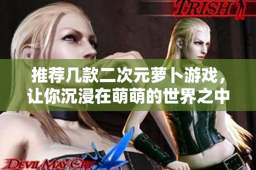 推荐几款二次元萝卜游戏，让你沉浸在萌萌的世界之中！