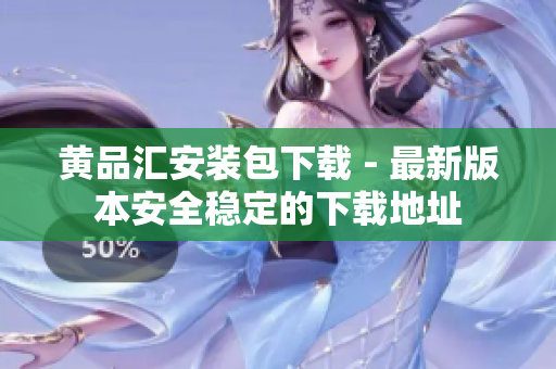 黄品汇安装包下载 - 最新版本安全稳定的下载地址