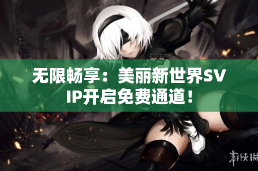 无限畅享：美丽新世界SVIP开启免费通道！