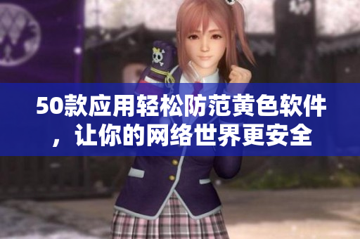 50款应用轻松防范黄色软件，让你的网络世界更安全