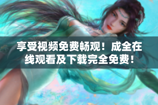 享受视频免费畅观！成全在线观看及下载完全免费！